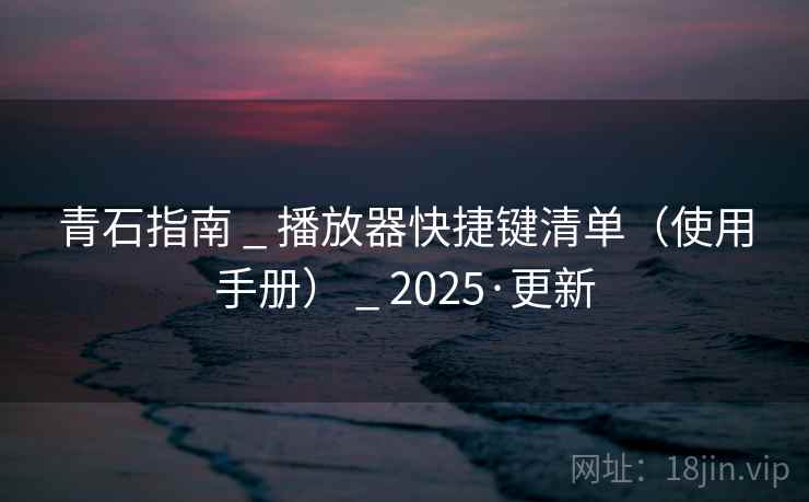 青石指南 _ 播放器快捷键清单(使用手册) _ 2025·更新 青石指南 _ 播放器快捷键清单(使用手册) _ 2025·更新
