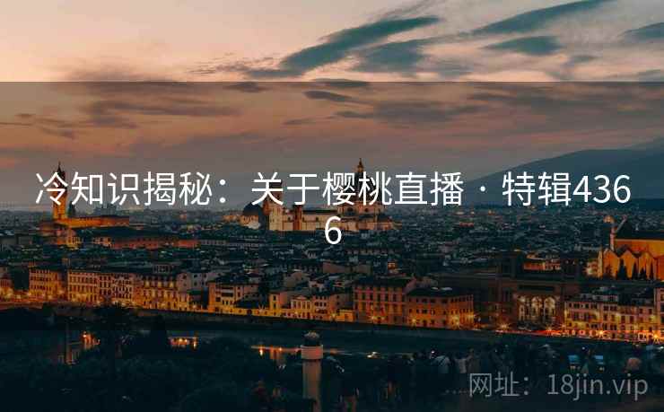 冷知识揭秘:关于樱桃直播 · 特辑4366 冷知识揭秘:关于樱桃直播 · 特辑4366