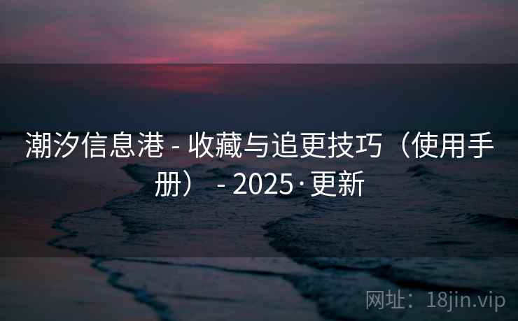 潮汐信息港 - 收藏与追更技巧(使用手册) - 2025·更新 潮汐信息港 - 收藏与追更技巧(使用手册) - 2025·更新