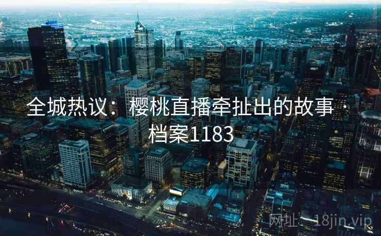 全城热议:樱桃直播牵扯出的故事 · 档案1183 全城热议:樱桃直播牵扯出的故事 · 档案1183