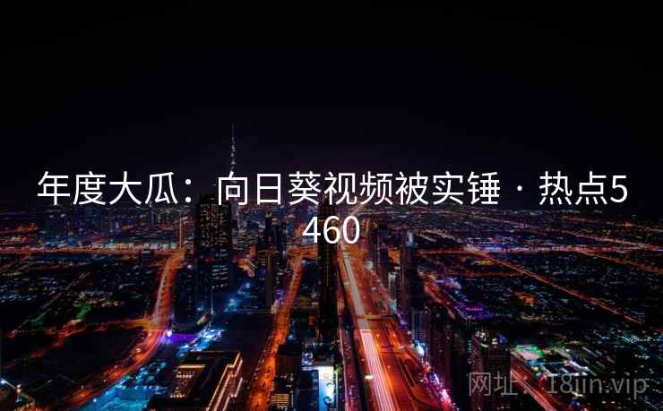 年度大瓜:向日葵视频被实锤 · 热点5460 年度大瓜:向日葵视频被实锤 · 热点5460