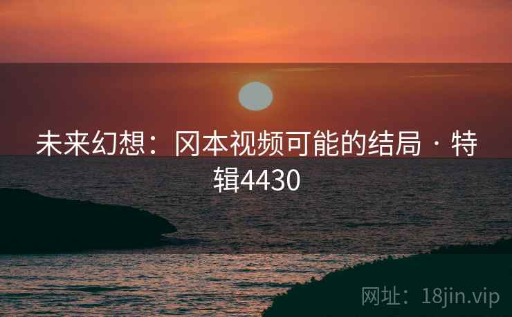 未来幻想:冈本视频可能的结局 · 特辑4430 未来幻想:冈本视频可能的结局 · 特辑4430