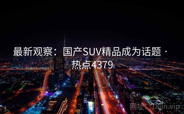 最新观察:国产SUV精品成为话题 · 热点4379 最新观察:国产SUV精品成为话题 · 热点4379