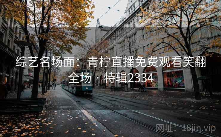 综艺名场面:青柠直播免费观看笑翻全场 · 特辑2334 综艺名场面:青柠直播免费观看笑翻全场 · 特辑2334