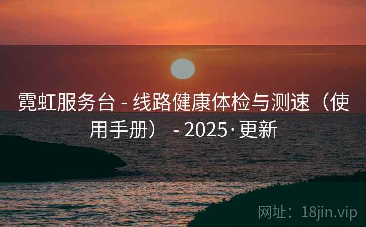 霓虹服务台 - 线路健康体检与测速(使用手册) - 2025·更新 霓虹服务台 - 线路健康体检与测速(使用手册) - 2025·更新