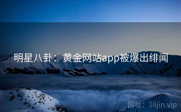 明星八卦:黄金网站app被爆出绯闻 明星八卦:黄金网站app被爆出绯闻