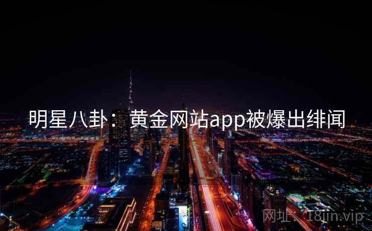 明星八卦:黄金网站app被爆出绯闻 明星八卦:黄金网站app被爆出绯闻