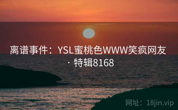 离谱事件:YSL蜜桃色WWW笑疯网友 · 特辑8168 离谱事件:YSL蜜桃色WWW笑疯网友 · 特辑8168