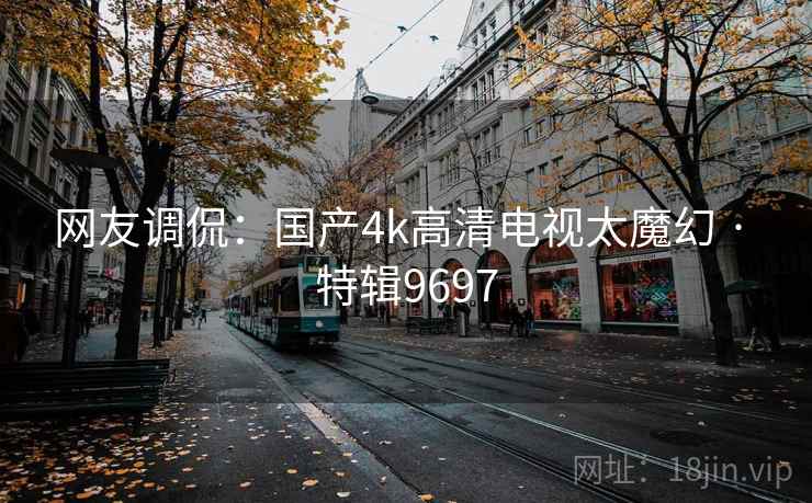 网友调侃:国产4k高清电视太魔幻 · 特辑9697 网友调侃:国产4k高清电视太魔幻 · 特辑9697