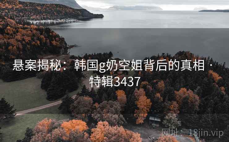 悬案揭秘:韩国g奶空姐背后的真相 · 特辑3437 悬案揭秘:韩国g奶空姐背后的真相 · 特辑3437