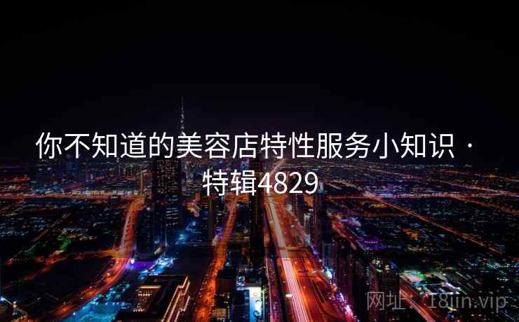 你不知道的美容店特性服务小知识 · 特辑4829 你不知道的美容店特性服务小知识 · 特辑4829