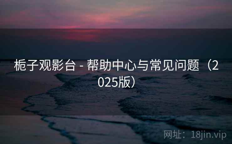 栀子观影台 - 帮助中心与常见问题（2025版）