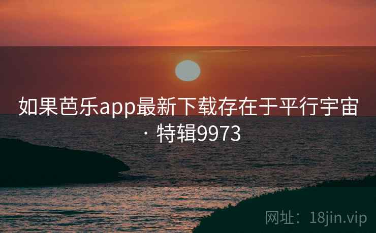 如果芭乐app最新下载存在于平行宇宙 · 特辑9973