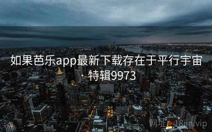 如果芭乐app最新下载存在于平行宇宙 · 特辑9973