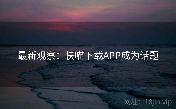 最新观察:快喵下载APP成为话题 最新观察:快喵下载APP成为话题
