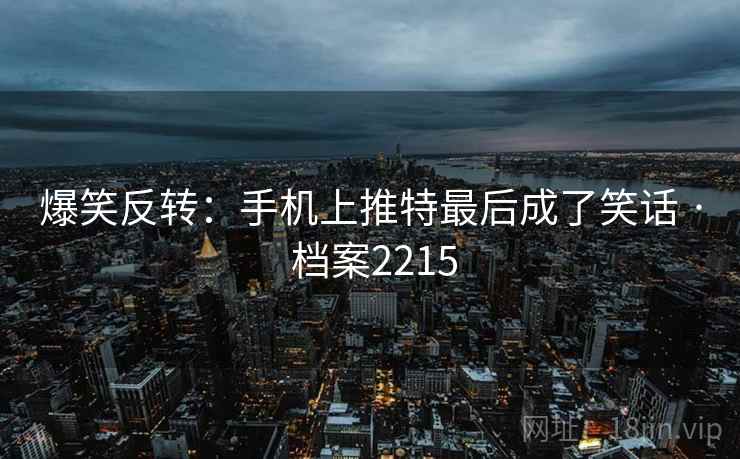 爆笑反转：手机上推特最后成了笑话 · 档案2215