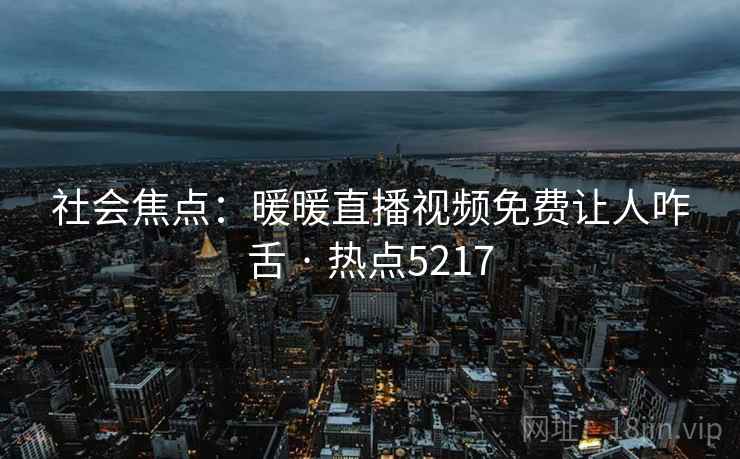 社会焦点：暖暖直播视频免费让人咋舌 · 热点5217