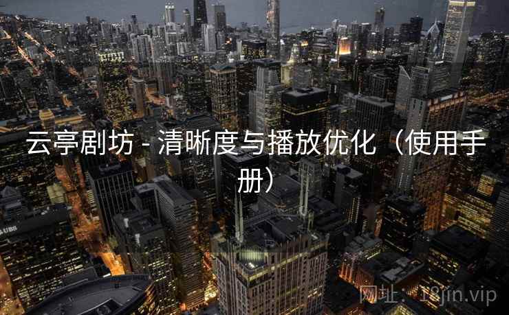 云亭剧坊 - 清晰度与播放优化（使用手册）