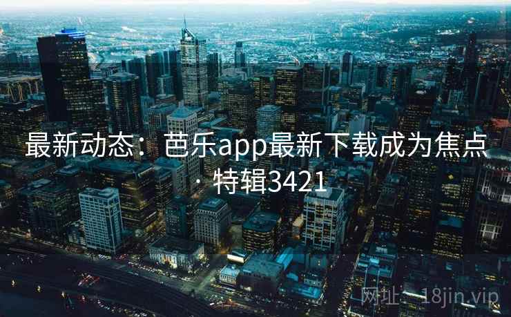 最新动态:芭乐app最新下载成为焦点 · 特辑3421 最新动态:芭乐app最新下载成为焦点 · 特辑3421