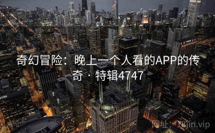 奇幻冒险:晚上一个人看的APP的传奇 · 特辑4747 奇幻冒险:晚上一个人看的APP的传奇 · 特辑4747