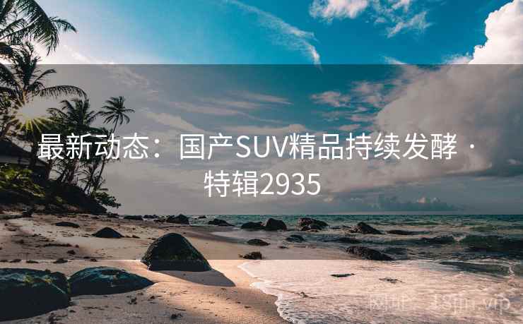 最新动态：国产SUV精品持续发酵 · 特辑2935