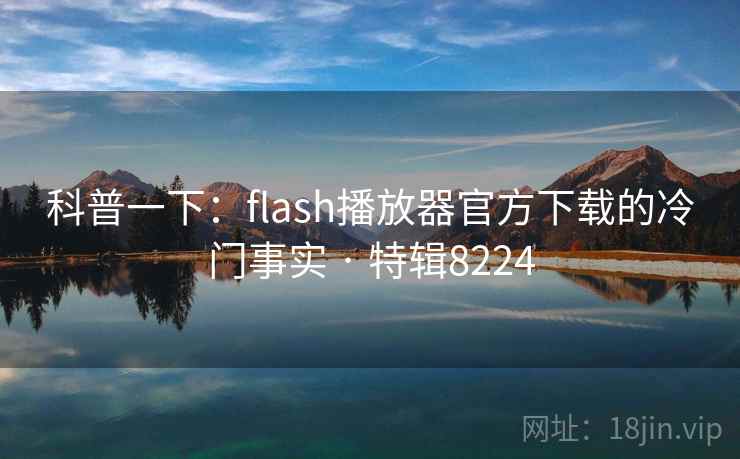科普一下：flash播放器官方下载的冷门事实 · 特辑8224