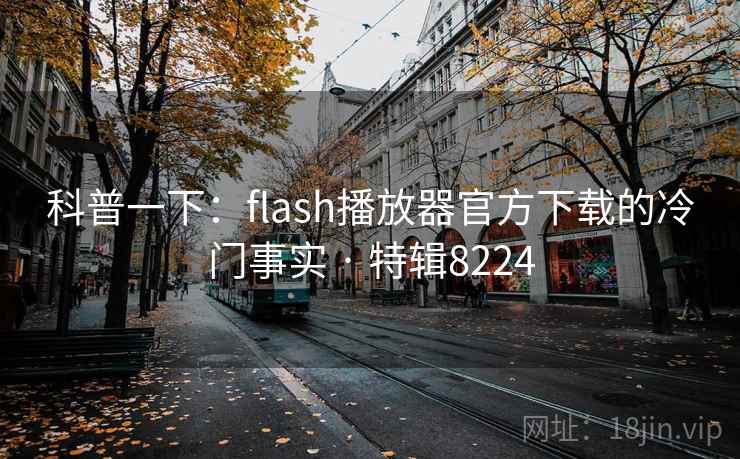 科普一下：flash播放器官方下载的冷门事实 · 特辑8224