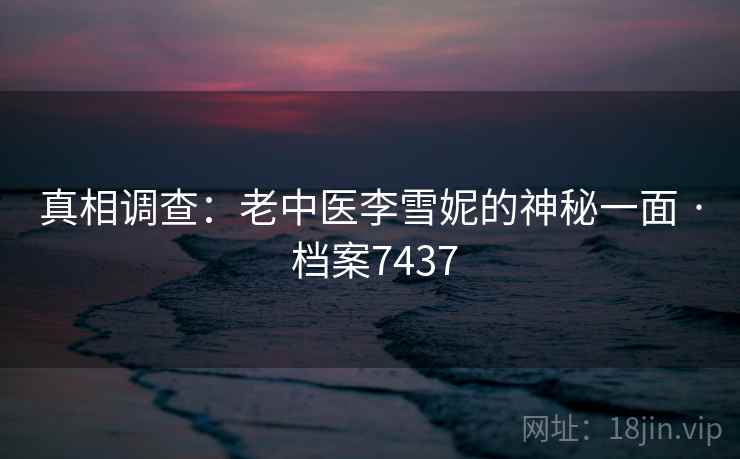 真相调查：老中医李雪妮的神秘一面 · 档案7437