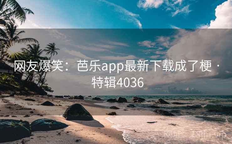 网友爆笑：芭乐app最新下载成了梗 · 特辑4036